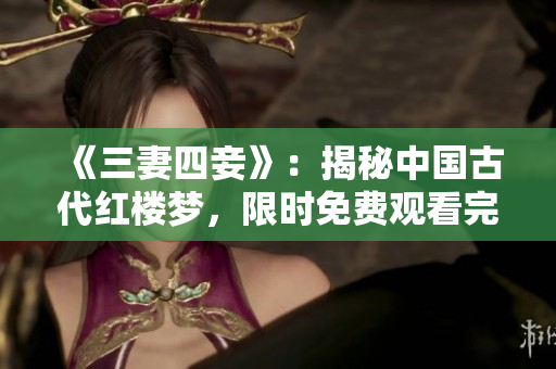《三妻四妾》：揭秘中國古代紅樓夢(mèng)，限時(shí)免費(fèi)觀看完整高清版！