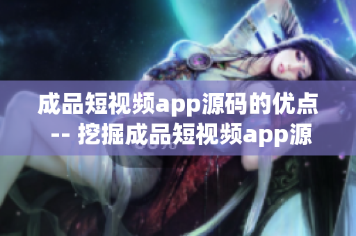 成品短視頻app源碼的優(yōu)點 -- 挖掘成品短視頻app源碼的優(yōu)勢