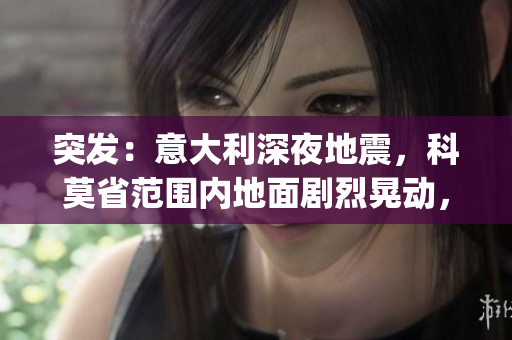 突發(fā)：意大利深夜地震，科莫省范圍內(nèi)地面劇烈晃動，民眾驚恐逃離(1)
