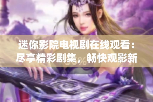 迷你影院電視劇在線觀看：盡享精彩劇集，暢快觀影新體驗(yàn)(1)