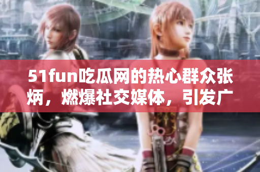 51fun吃瓜網(wǎng)的熱心群眾張炳，燃爆社交媒體，引發(fā)廣泛關(guān)注