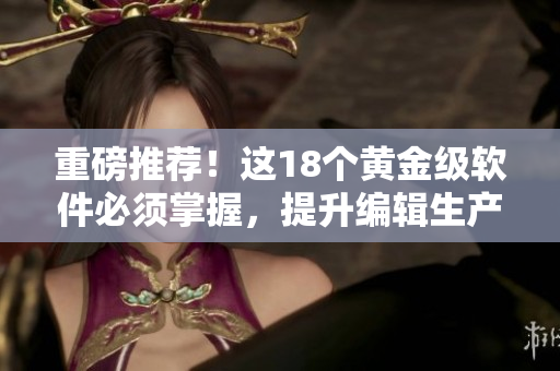 重磅推薦！這18個(gè)黃金級軟件必須掌握，提升編輯生產(chǎn)力！