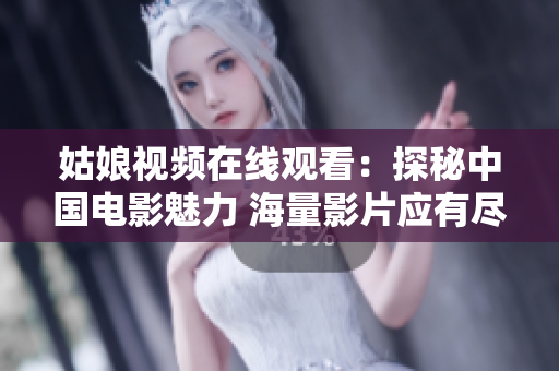 姑娘視頻在線觀看：探秘中國電影魅力 海量影片應有盡有