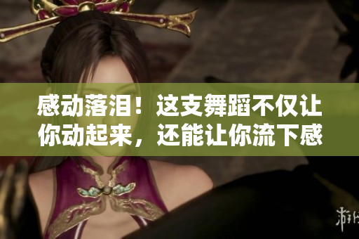 感動落淚！這支舞蹈不僅讓你動起來，還能讓你流下感動的淚水
