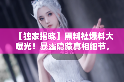 【獨家揭曉】黑料社爆料大曝光！暴露隱藏真相細節(jié)，有你意想不到！