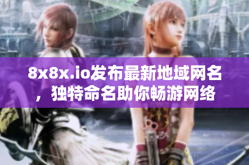 8x8x.io發(fā)布最新地域網(wǎng)名，獨(dú)特命名助你暢游網(wǎng)絡(luò)
