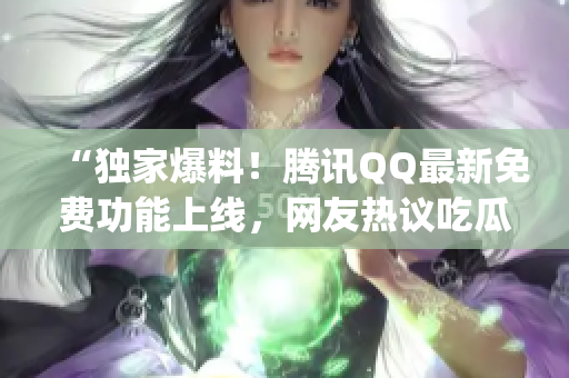“獨(dú)家爆料！騰訊QQ最新免費(fèi)功能上線，網(wǎng)友熱議吃瓜新福利”(1)