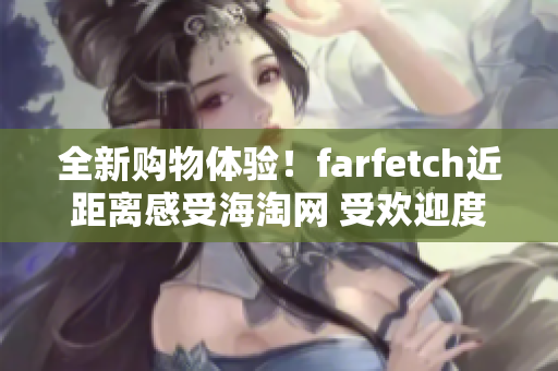 全新購(gòu)物體驗(yàn)！farfetch近距離感受海淘網(wǎng) 受歡迎度提升