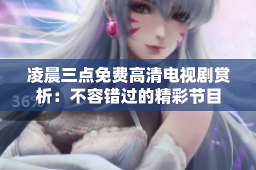 凌晨三點(diǎn)免費(fèi)高清電視劇賞析：不容錯(cuò)過的精彩節(jié)目