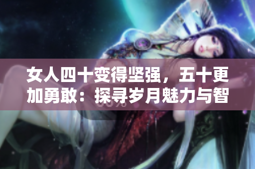女人四十變得堅(jiān)強(qiáng)，五十更加勇敢：探尋歲月魅力與智慧