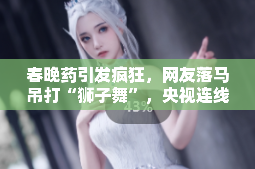 春晚藥引發(fā)瘋狂，網(wǎng)友落馬吊打“獅子舞”，央視連線現(xiàn)場(chǎng)驚呼！