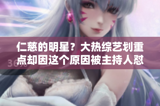 仁慈的明星？大熱綜藝劃重點(diǎn)卻因這個(gè)原因被主持人懟了