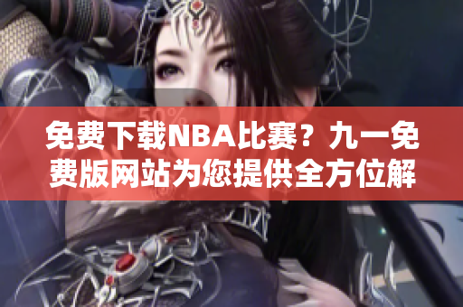 免費(fèi)下載NBA比賽？九一免費(fèi)版網(wǎng)站為您提供全方位解決方案！