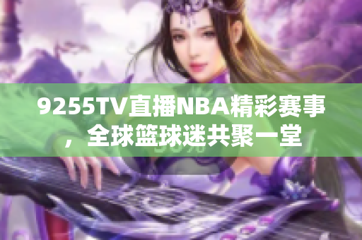 9255TV直播NBA精彩賽事，全球籃球迷共聚一堂