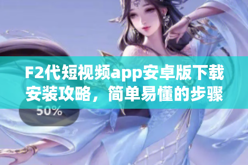 F2代短視頻app安卓版下載安裝攻略，簡單易懂的步驟分享(1)