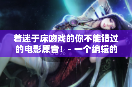 著迷于床吻戲的你不能錯(cuò)過的電影原音！- 一個(gè)編輯的推薦