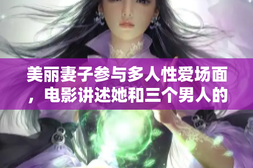 美麗妻子參與多人性愛(ài)場(chǎng)面，電影講述她和三個(gè)男人的情欲故事