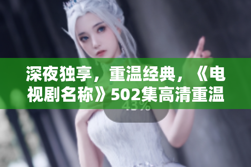 深夜獨(dú)享，重溫經(jīng)典，《電視劇名稱》502集高清重溫！