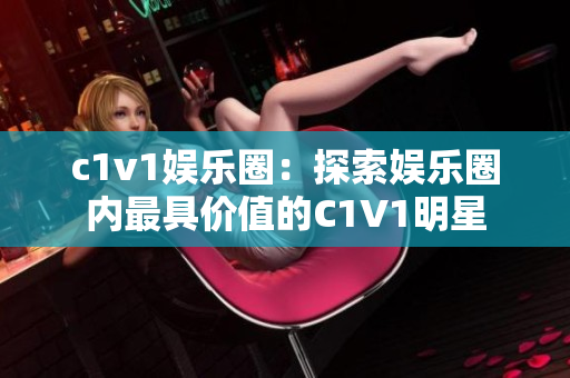 c1v1娛樂圈：探索娛樂圈內(nèi)最具價(jià)值的C1V1明星