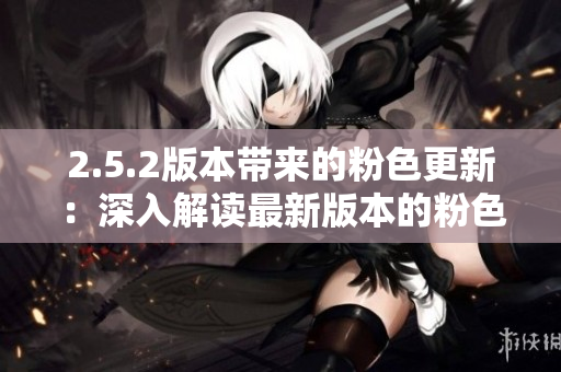 2.5.2版本帶來的粉色更新：深入解讀最新版本的粉色應(yīng)用