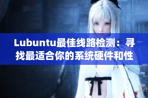 Lubuntu最佳線路檢測：尋找最適合你的系統(tǒng)硬件和性能的路線(1)