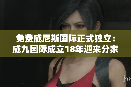 免費威尼斯國際正式獨立：威九國際成立18年迎來分家大事