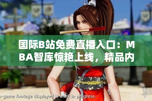 國(guó)際B站免費(fèi)直播入口：MBA智庫(kù)驚艷上線，精品內(nèi)容驚喜連連！