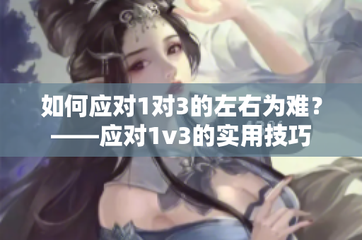 如何應(yīng)對(duì)1對(duì)3的左右為難？——應(yīng)對(duì)1v3的實(shí)用技巧