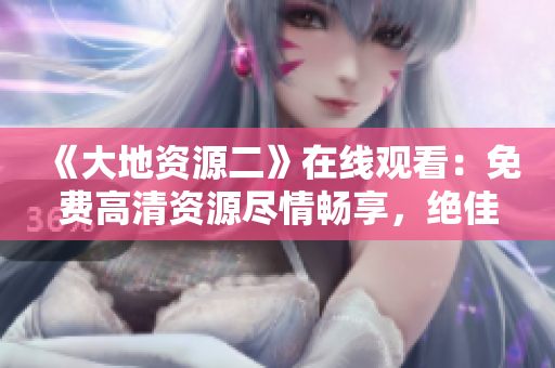 《大地資源二》在線觀看：免費(fèi)高清資源盡情暢享，絕佳觀影體驗(yàn)呈現(xiàn)！