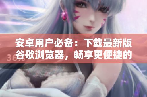 安卓用戶必備：下載最新版谷歌瀏覽器，暢享更便捷的上網(wǎng)體驗(yàn)！