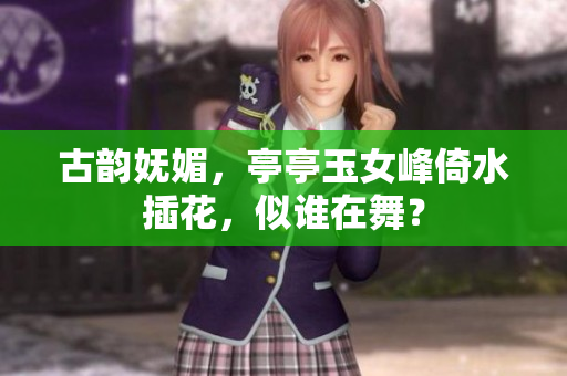 古韻嫵媚，亭亭玉女峰倚水插花，似誰在舞？