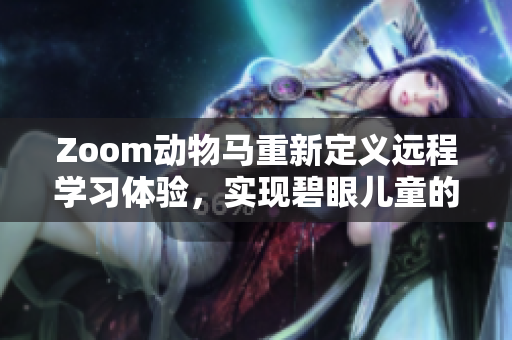 Zoom動(dòng)物馬重新定義遠(yuǎn)程學(xué)習(xí)體驗(yàn)，實(shí)現(xiàn)碧眼兒童的在線交流和互動(dòng)