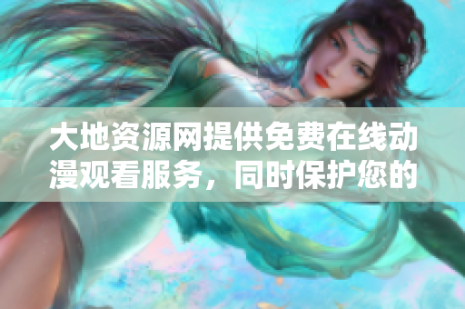 大地資源網(wǎng)提供免費(fèi)在線動(dòng)漫觀看服務(wù)，同時(shí)保護(hù)您的版權(quán)及權(quán)利