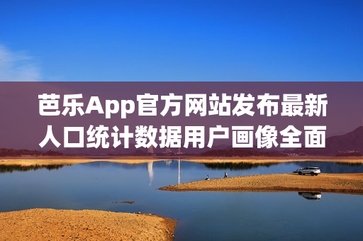 芭樂App官方網(wǎng)站發(fā)布最新人口統(tǒng)計數(shù)據(jù)用戶畫像全面解析(1)