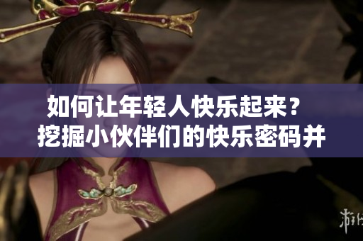 如何讓年輕人快樂起來？ 挖掘小伙伴們的快樂密碼并分享給你！