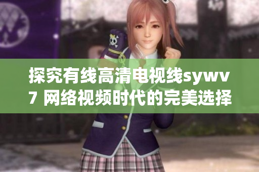 探究有線高清電視線sywv7 網(wǎng)絡(luò)視頻時代的完美選擇？