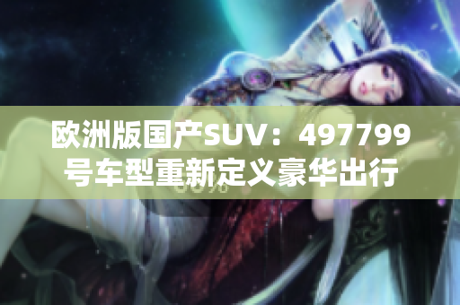 歐洲版國(guó)產(chǎn)SUV：497799號(hào)車(chē)型重新定義豪華出行