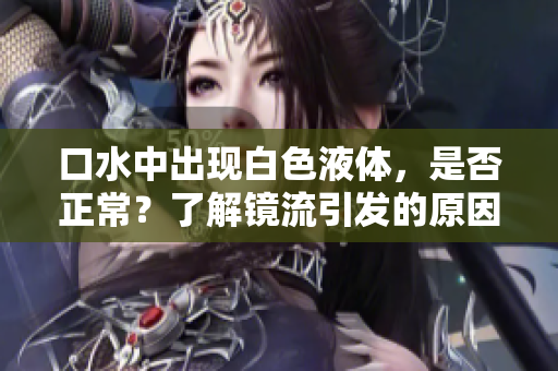 口水中出現(xiàn)白色液體，是否正常？了解鏡流引發(fā)的原因和處理方法