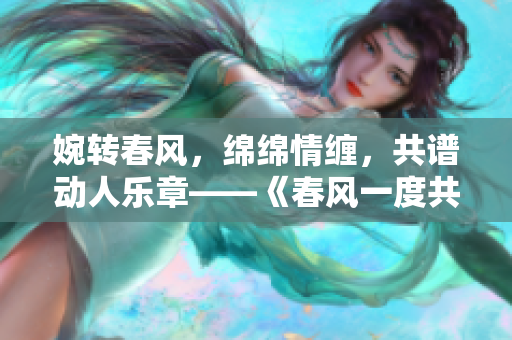婉轉(zhuǎn)春風(fēng)，綿綿情纏，共譜動(dòng)人樂章——《春風(fēng)一度共纏情》全文閱讀