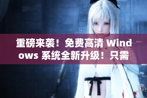 重磅來襲！免費高清 Windows 系統(tǒng)全新升級！只需輕松點擊，暢享極致體驗！