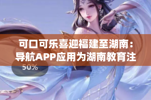 可口可樂喜迎福建至湖南：導(dǎo)航APP應(yīng)用為湖南教育注入新活力(1)