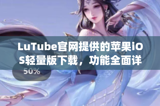 LuTube官網(wǎng)提供的蘋(píng)果iOS輕量版下載，功能全面詳盡(1)