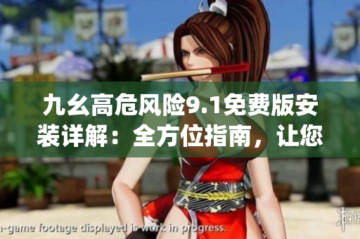 九幺高危風(fēng)險(xiǎn)9.1免費(fèi)版安裝詳解：全方位指南，讓您輕松玩轉(zhuǎn)(1)