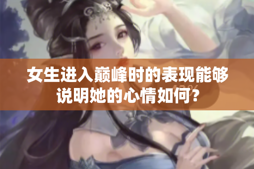 女生進入巔峰時的表現能夠說明她的心情如何？
