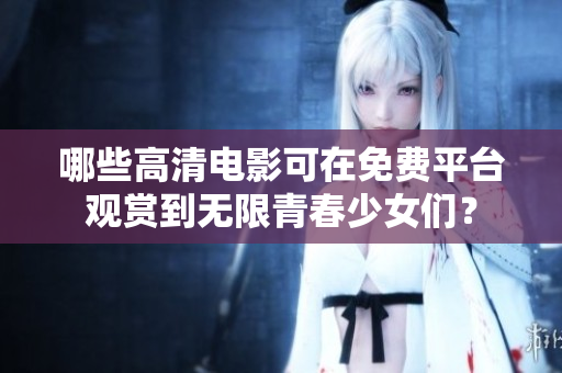 哪些高清電影可在免費(fèi)平臺(tái)觀賞到無(wú)限青春少女們？