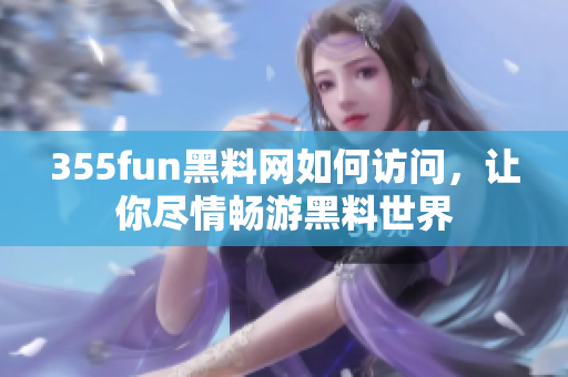 355fun黑料網(wǎng)如何訪問(wèn)，讓你盡情暢游黑料世界