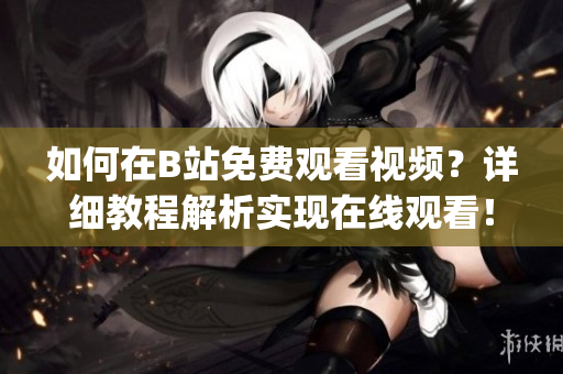 如何在B站免費觀看視頻？詳細教程解析實現在線觀看！(1)