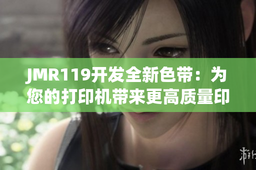 JMR119開發(fā)全新色帶：為您的打印機(jī)帶來更高質(zhì)量印刷品！