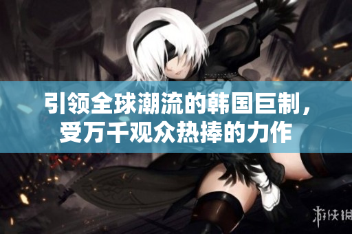 引領(lǐng)全球潮流的韓國(guó)巨制，受萬(wàn)千觀眾熱捧的力作
