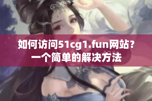 如何訪問(wèn)51cg1.fun網(wǎng)站？一個(gè)簡(jiǎn)單的解決方法